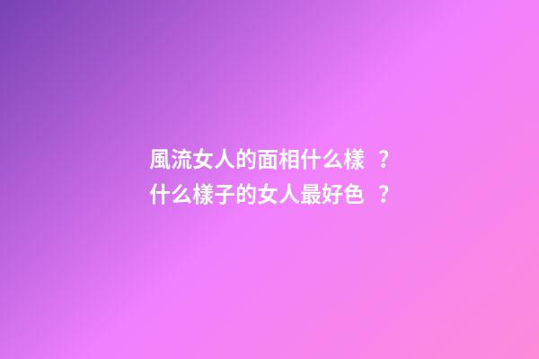 風流女人的面相什么樣？什么樣子的女人最好色？